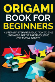 Title: Origami Book for Beginners: A Step-by-Step Introduction to the Japanese Art of Paper Folding for Kids & Adults, Author: Yuto Kanazawa