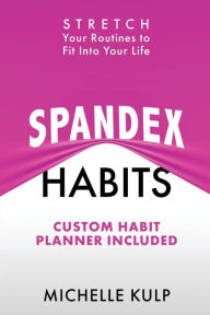 Title: Spandex Habits: Stretch Your Routines to Fit Into Your Life, Custom Habit Planner Included, Author: Michelle Kulp