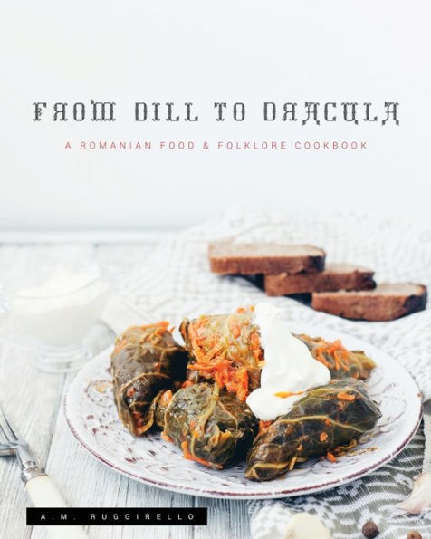 From Dill To Dracula: A Romanian Food & Folklore Cookbook