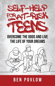Title: Self-Help for At-Risk Teens: Overcome the Odds and Live the Life of Your Dreams, Author: Ben Povlow