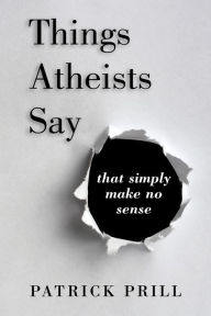 Title: Things Atheists Say: That Simply Make No Sense, Author: Patrick Prill