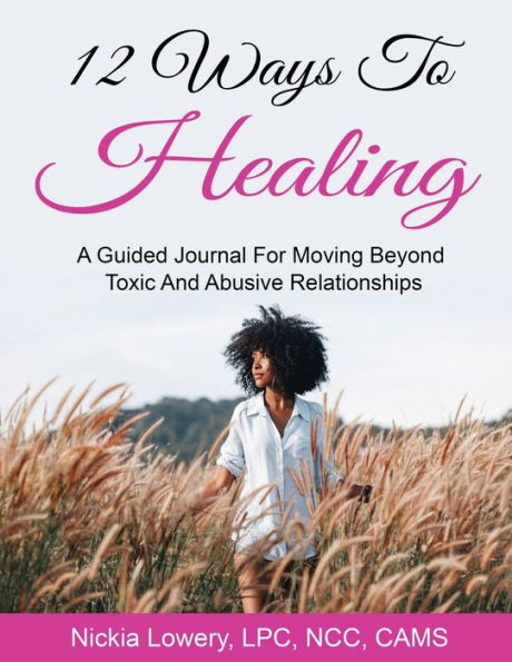 12 Ways to Healing: A Guided Journal For Moving Beyond The Pain Of Toxic And Abusive Relationships