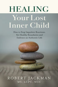 Title: Healing Your Lost Inner Child: How to Stop Impulsive Reactions, Set Healthy Boundaries and Embrace an Authentic Life, Author: Robert Jackman