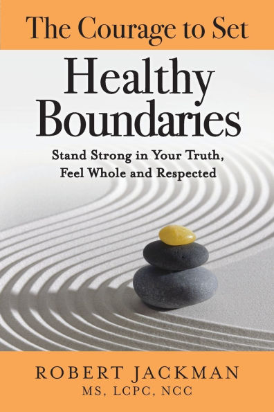The Courage to Set Healthy Boundaries: Stand Strong Your Truth, Feel Whole and Respect