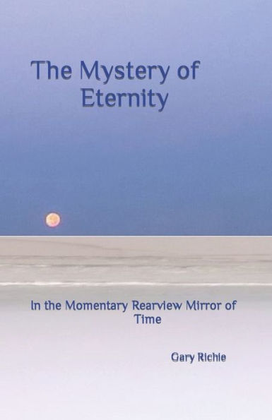 The Mystery of Eternity: In the Momentary Rearview Mirror of Time