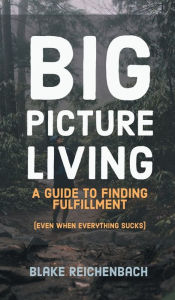 Title: Big Picture Living: A Guide to Finding Fulfillment (Even When Everything Sucks), Author: Blake Reichenbach