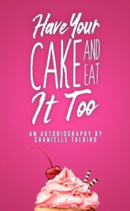 Title: Have Your Cake and Eat it Too: An Autobiography by Chanielle Talbird, Author: Chanielle Talbird