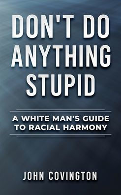 Don't Do Anything Stupid: A White Man's Guide to Racial Harmony