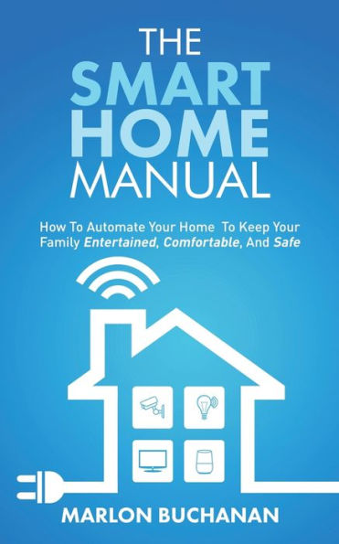 The Smart Home Manual: How To Automate Your Keep Family Entertained, Comfortable, And Safe