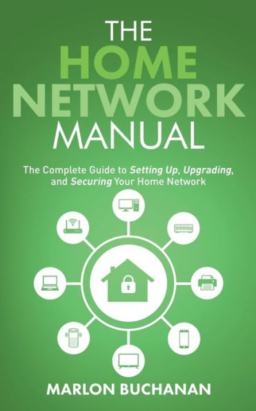 The Home Network Manual: The Complete Guide to Setting Up, Upgrading, and Securing Your Home Network