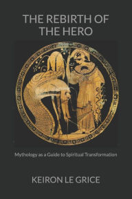 Title: The Rebirth of the Hero: Mythology as a Guide to Spiritual Transformation, Author: Keiron Le Grice