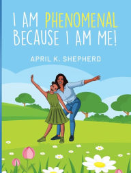 Title: I Am Phenomenal Because I Am Me!, Author: April K Shepherd