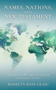 Title: Names, Nations, and the New Testament: Investigating the origins of mankind from Genesis to Acts, Author: Madelyn Rose Craig