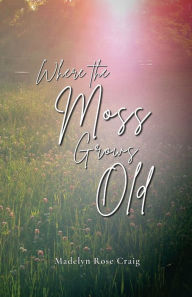 Title: Where the Moss Grows Old, Author: Madelyn Rose Craig