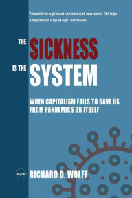 Title: The Sickness is the System: When Capitalism Fails to Save Us from Pandemics or Itself, Author: Richard D Wolff