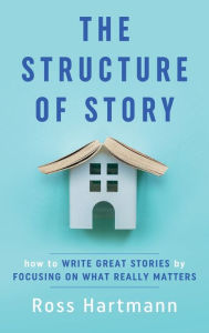 Title: The Structure of Story: How to Write Great Stories by Focusing on What Really Matters, Author: Ross Hartmann