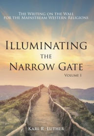 Epub mobi ebooks download Illuminating the Narrow Gate: The Writing on the Wall for the Mainstream Western Religions: Volume I (English literature) by  RTF PDF 9781735634708
