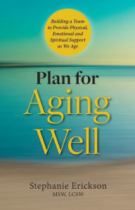 Title: Plan for Aging Well: Building a Team to Provide Physical, Emotional, and Spiritual Support as We Age, Author: Stephanie Erickson