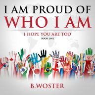 Title: I Am Proud of Who I Am: I hope you are too (Book One), Author: B. Woster