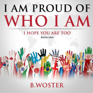 Title: I Am Proud of Who I Am: I hope you are too (Book One), Author: B Woster