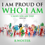 Title: I Am Proud of Who I Am: I hope you are too (Book Two), Author: B. Woster