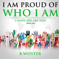 Title: I Am Proud of Who I Am: I hope you are too (Book Two), Author: B. Woster