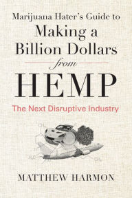 Title: Marijuana Hater's Guide to Making a Billion Dollars from Hemp: The Next Disruptive Industry, Author: Matthew Harmon