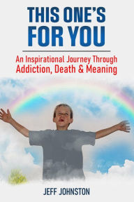 Title: This One's For You: An Inspirational Journey Through Addiction, Death & Meaning, Author: Jeff Johnston