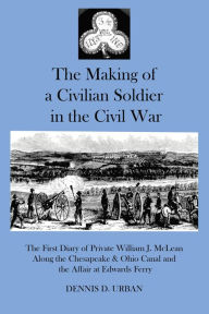 Title: The Making of a Civilian Soldier in the Civil War: The First Diary of Private WIlliam J. McLean Along the Chesapeake & Ohio Canal and the Affair of Edwards Ferry, Author: Dennis D. Urban