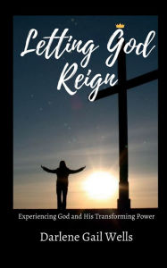 Title: Letting God Reign: Experiencing God and His Transforming Power, Author: Darlene Gail Wells