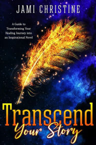 Title: Transcend Your Story: A Guide to Transforming Your Healing Journey into an Inspirational Novel, Author: Jami Christine