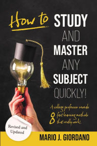 Title: How to Study and Master Any Subject Quickly!: A College Professor Reveals 8 Fast Learning Methods That Really Work!, Author: Professor Mario J. Giordano