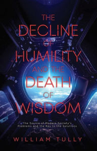 Title: The Decline of Humility and the Death of Wisdom: The Source of Modern Society's Problems and the Key to the Solutions, Author: William Tully