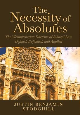 The Necessity of Absolutes: Westminsterian Doctrine Biblical Law Defined, Defended, and Applied