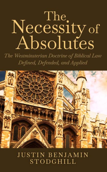 The Necessity of Absolutes: The Westminsterian Doctrine of Biblical Law Defined, Defended, and Applied