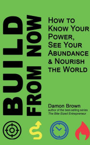 Title: Build From Now: How to Know Your Power, See Your Abundance & Nourish the World, Author: Damon Brown