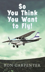 Title: So You Think You Want to Fly!, Author: Ron Carpenter