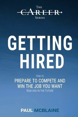 Getting Hired: How to prepare to compete and win the job you want, now and in the future