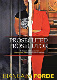Title: Prosecuted Prosecutor: A Memoir & Blueprint for Prosecutor-led Criminal Justice Reform, Author: Bianca M Forde