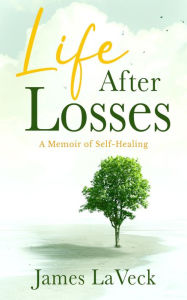 Title: Life After Losses: A Memoir of Self-Healing, Author: James LaVeck