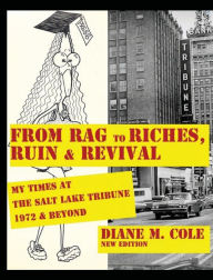 Title: From Rag to Riches, Ruin & Revival: My Times at The Salt Lake Tribune, 1972 & Beyond, Author: Diane Cole