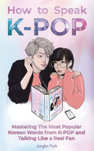 Title: How to Speak KPOP: Mastering the Most Popular Korean Words from K-POP and Talking Like a Real Fan, Author: Jungho Park