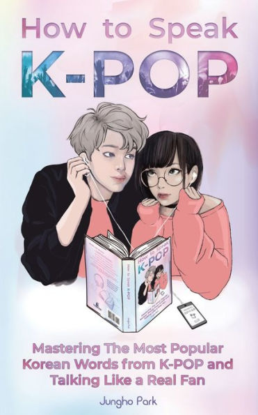 How to Speak KPOP: Mastering the Most Popular Korean Words from K-POP and Talking Like a Real Fan