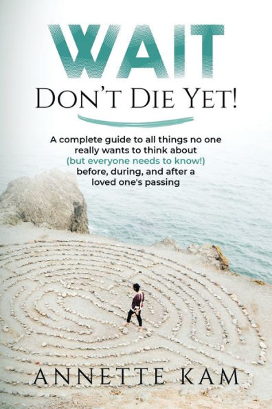 Wait - Don't Die Yet!: a complete guide to all things no one really wants think about (but everyone needs know) before, during, and after loved one's passing