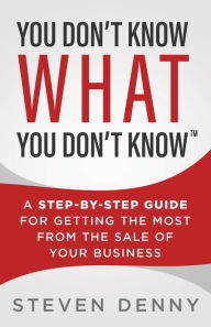 Title: You Don't Know What You Don't Know: A Step-by-Step Guide For Getting the Most From the Sale of Your Business, Author: Steven Denny