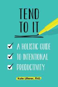 Title: Tend to It: A Holistic Guide to Intentional Productivity, Author: Kate Litterer