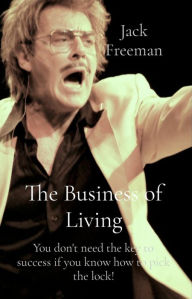 Title: The Business of Living: You don't need the key to success if you know how to pick the lock!, Author: Jack Freeman