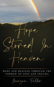 Title: Hope Stored In Heaven: Hope and Healing Through The Sorrow of Loss and Trauma, Author: Morgan Fuller