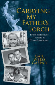 Title: Carrying My Father's Torch: From Holocaust Trauma to Transformation, Author: Gail  Weiss Gaspar