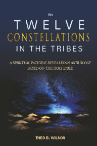 Title: The Twelve Constellation in the Tribes: A Spiritual Pathway Revealed in Astrology Based on the Holy Bible, Author: Theo B. Wilson